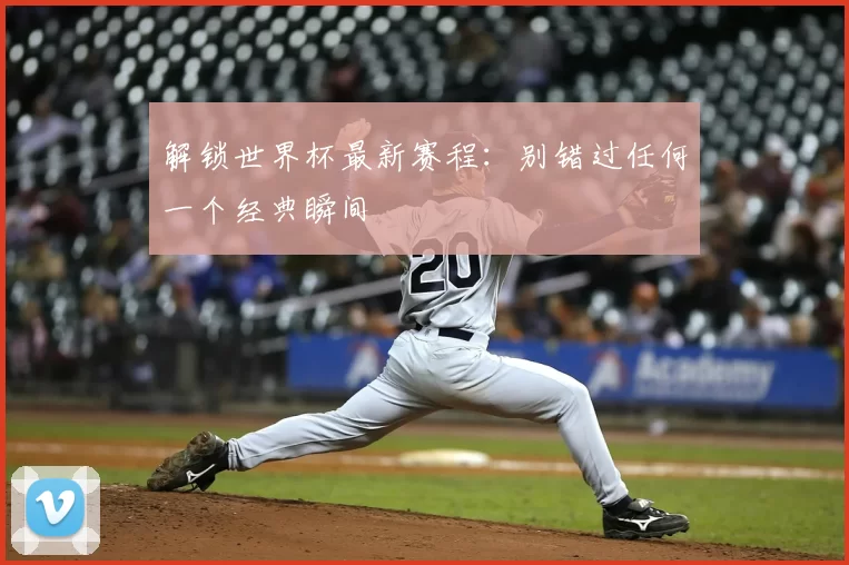 解锁世界杯最新赛程：别错过任何一个经典瞬间