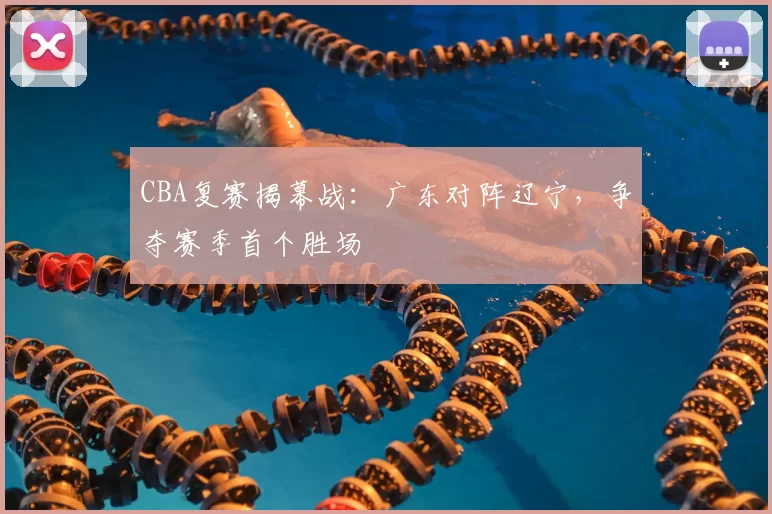 CBA复赛揭幕战:广东对阵辽宁,争夺赛季首个胜场