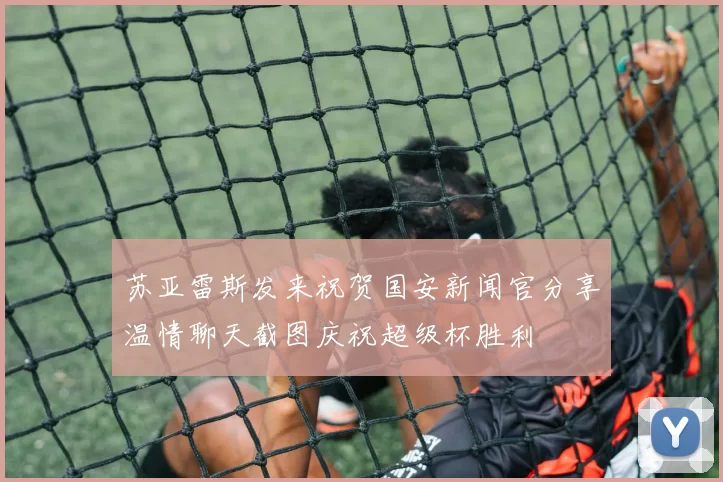 苏亚雷斯发来祝贺国安新闻官分享温情聊天截图庆祝超级杯胜利