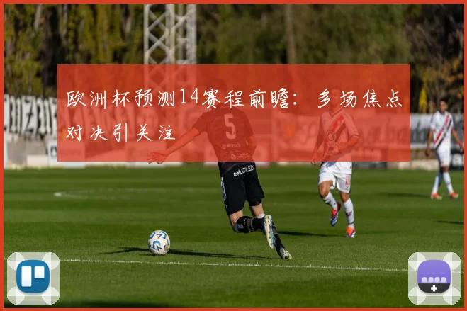 欧洲杯预测14赛程前瞻：多场焦点对决引关注