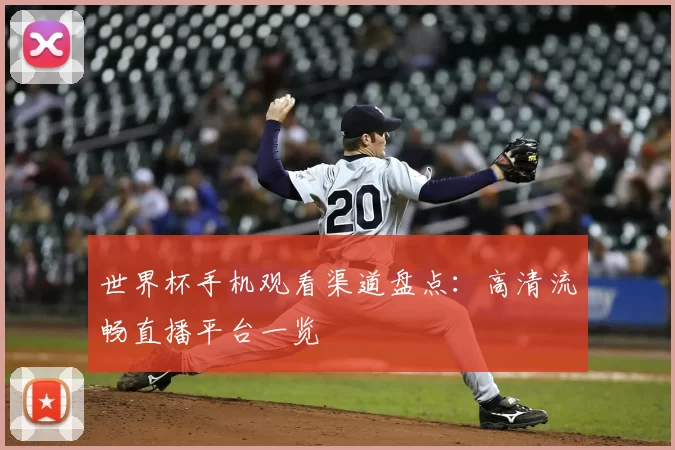 世界杯手机观看渠道盘点:高清流畅直播平台一览