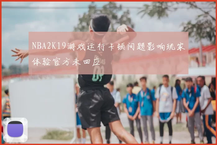 NBA2K19游戏运行卡顿问题影响玩家体验官方未回应