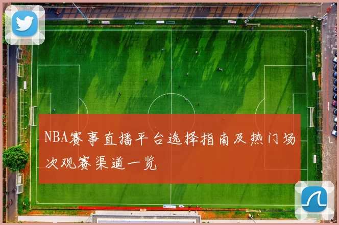 NBA赛事直播平台选择指南及热门场次观赛渠道一览