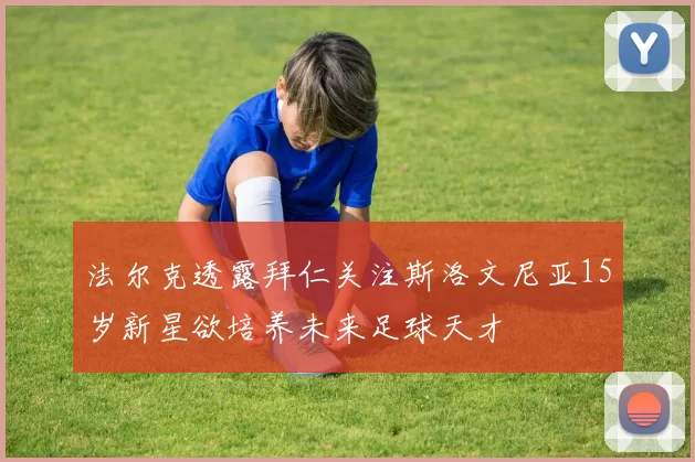 法尔克透露拜仁关注斯洛文尼亚15岁新星欲培养未来足球天才