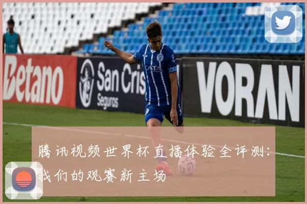 腾讯视频世界杯直播体验全评测:我们的观赛新主场