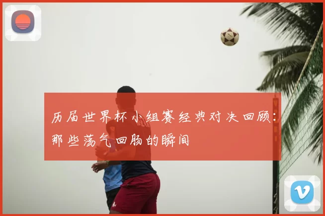 历届世界杯小组赛经典对决回顾：那些荡气回肠的瞬间
