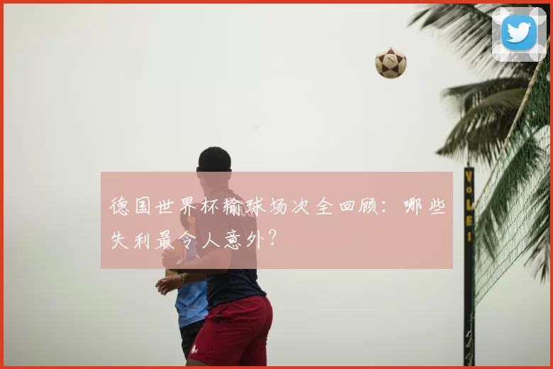 德国世界杯输球场次全回顾:哪些失利最令人意外?