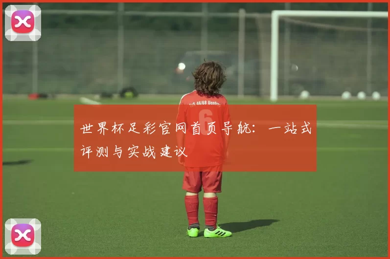 世界杯足彩官网首页导航：一站式评测与实战建议