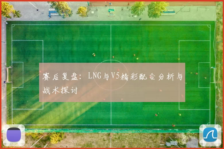 赛后复盘:LNG与V5精彩配合分析与战术探讨