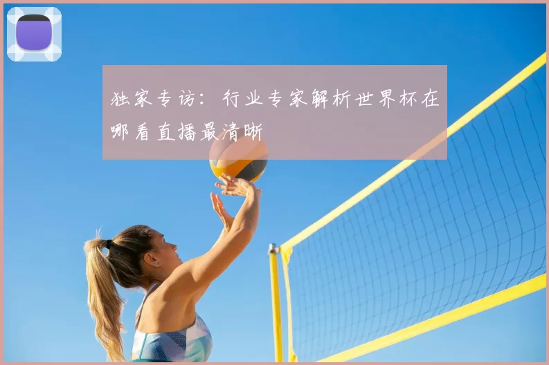 独家专访：行业专家解析世界杯在哪看直播最清晰