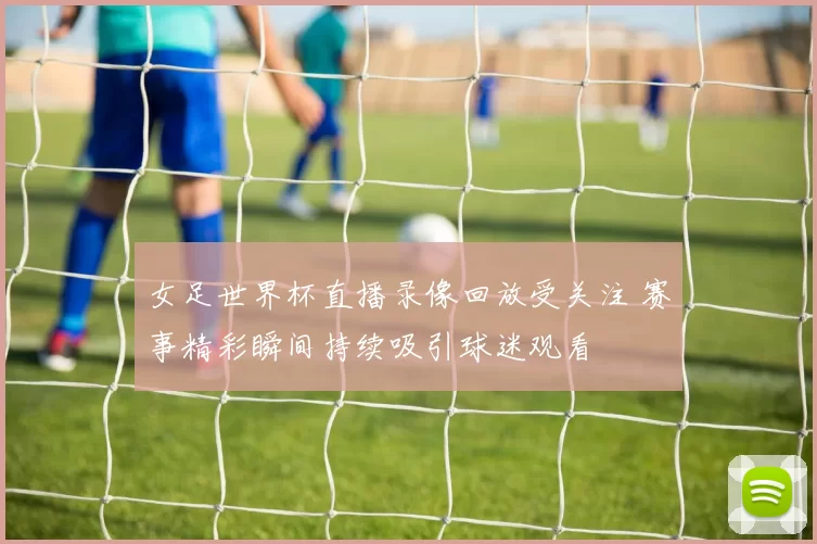 女足世界杯直播录像回放受关注 赛事精彩瞬间持续吸引球迷观看