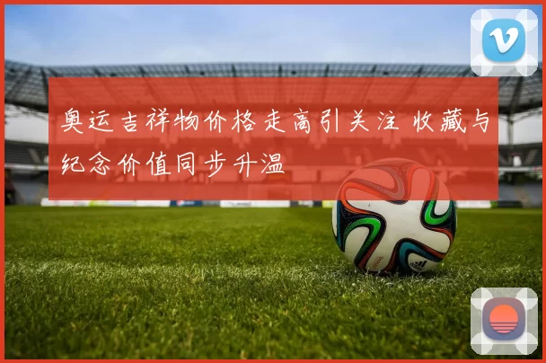 奥运吉祥物价格走高引关注 收藏与纪念价值同步升温