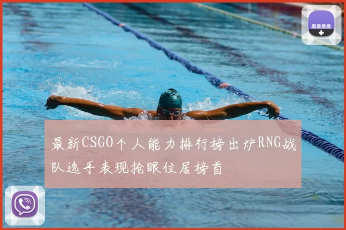 最新CSGO个人能力排行榜出炉RNG战队选手表现抢眼位居榜首