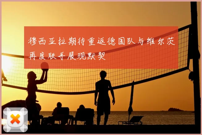 穆西亚拉期待重返德国队与维尔茨再度联手展现默契