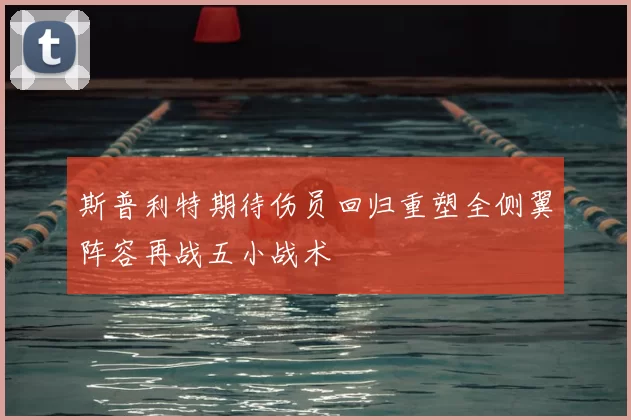 斯普利特期待伤员回归重塑全侧翼阵容再战五小战术