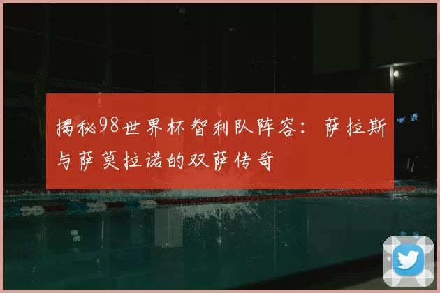 揭秘98世界杯智利队阵容:萨拉斯与萨莫拉诺的双萨传奇