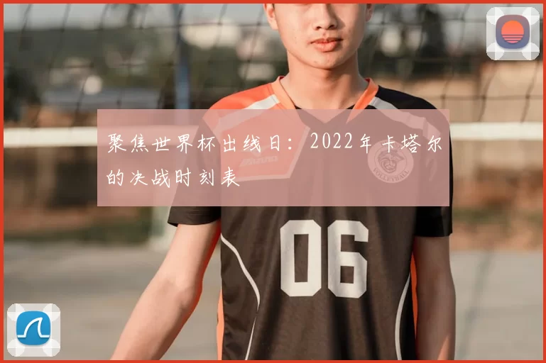 聚焦世界杯出线日：2022年卡塔尔的决战时刻表