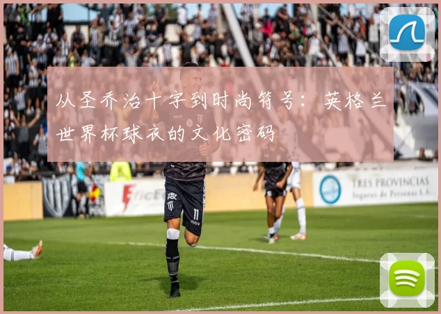从圣乔治十字到时尚符号：英格兰世界杯球衣的文化密码