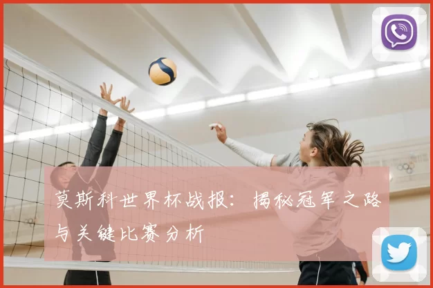 莫斯科世界杯战报：揭秘冠军之路与关键比赛分析