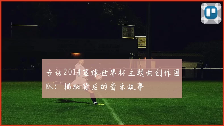 专访2014篮球世界杯主题曲创作团队:揭秘背后的音乐故事