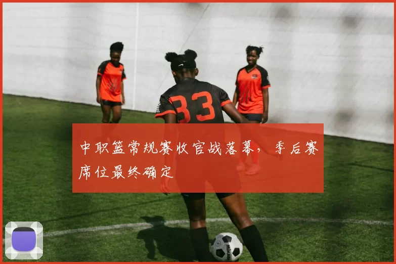 中职篮常规赛收官战落幕,季后赛席位最终确定