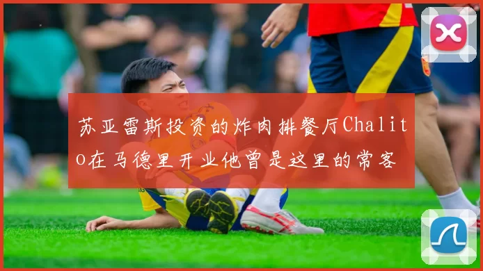苏亚雷斯投资的炸肉排餐厅Chalito在马德里开业他曾是这里的常客