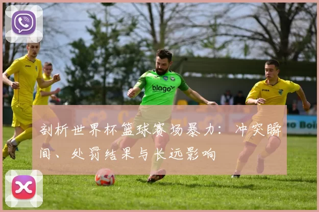 剖析世界杯篮球赛场暴力：冲突瞬间、处罚结果与长远影响