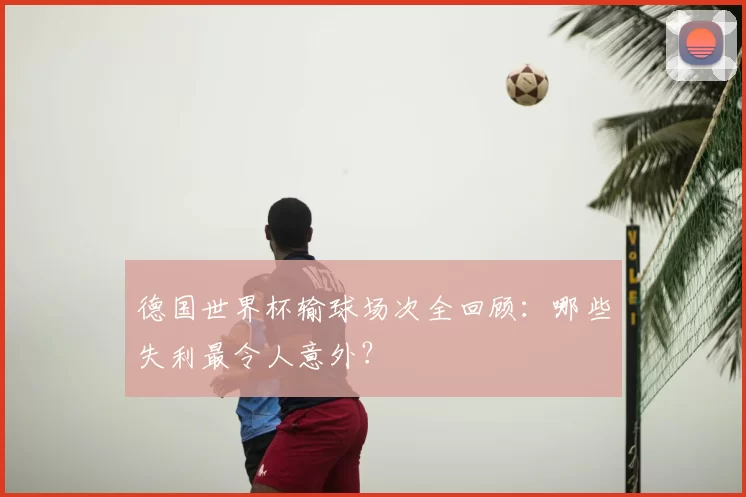 德国世界杯输球场次全回顾：哪些失利最令人意外？