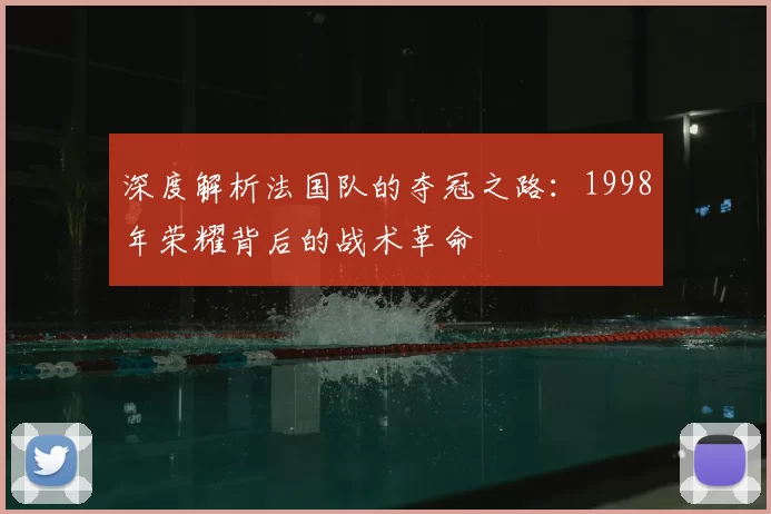 深度解析法国队的夺冠之路：1998年荣耀背后的战术革命