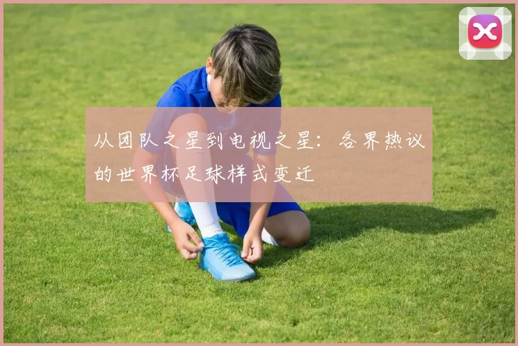 从团队之星到电视之星:各界热议的世界杯足球样式变迁