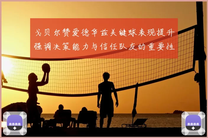 戈贝尔赞爱德华兹关键球表现提升强调决策能力与信任队友的重要性