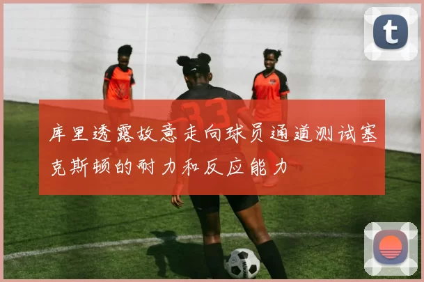 库里透露故意走向球员通道测试塞克斯顿的耐力和反应能力