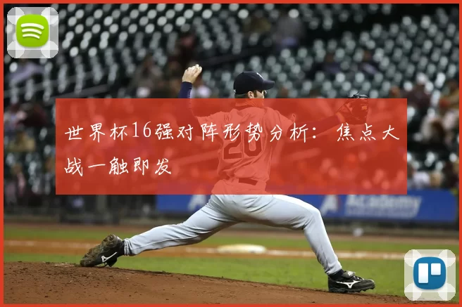 世界杯16强对阵形势分析:焦点大战一触即发