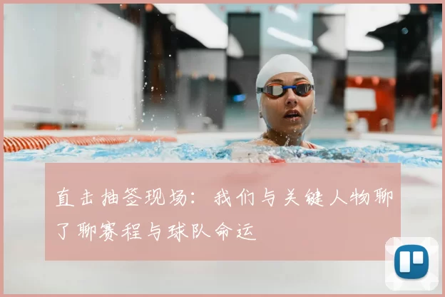 直击抽签现场：我们与关键人物聊了聊赛程与球队命运
