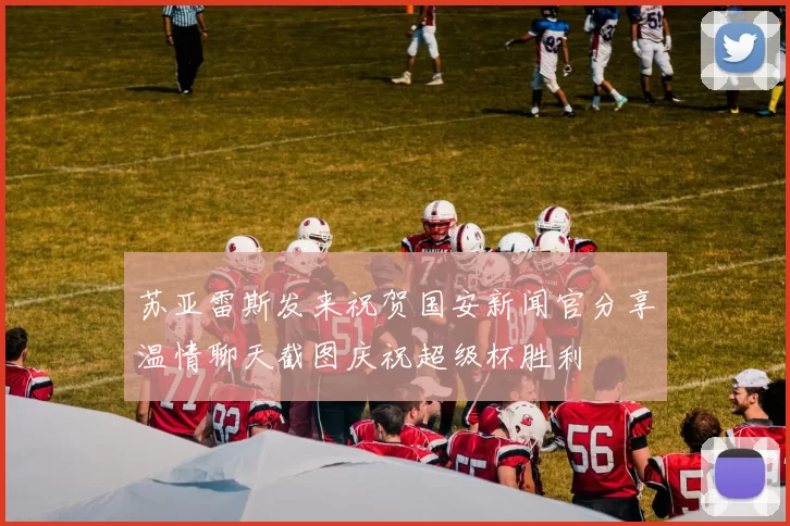 苏亚雷斯发来祝贺国安新闻官分享温情聊天截图庆祝超级杯胜利