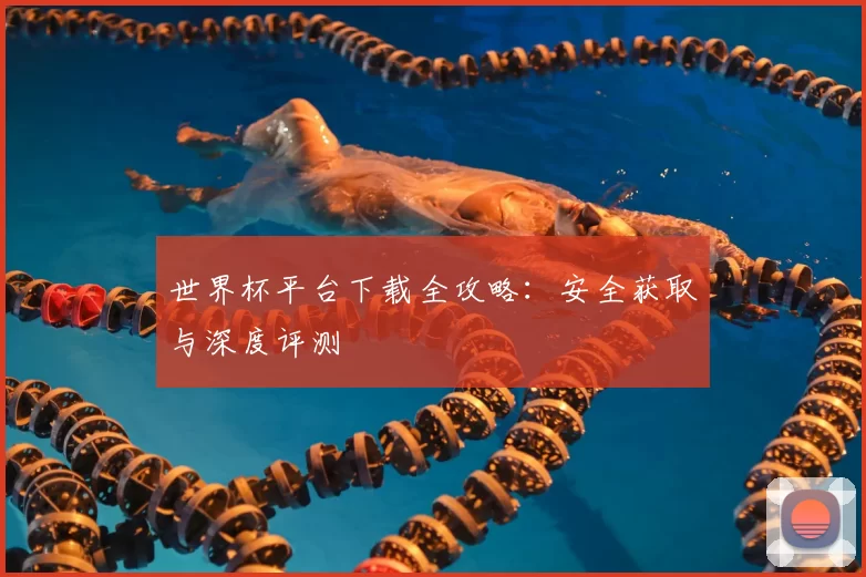 世界杯平台下载全攻略：安全获取与深度评测