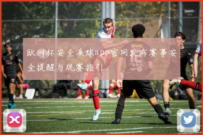 欧洲杯安全滚球app官网发布赛事安全提醒与观赛指引