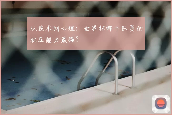 从技术到心理：世界杯哪个队员的抗压能力最强？