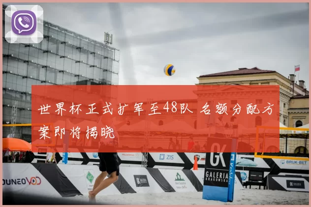 世界杯正式扩军至48队 名额分配方案即将揭晓