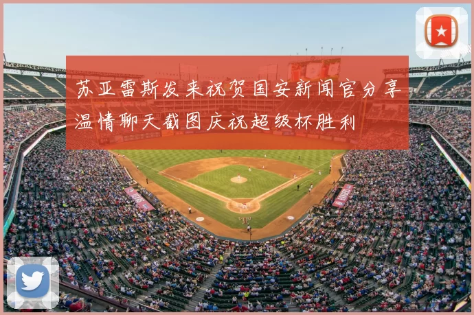 苏亚雷斯发来祝贺国安新闻官分享温情聊天截图庆祝超级杯胜利
