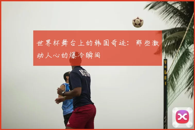 世界杯舞台上的韩国奇迹:那些激动人心的爆冷瞬间