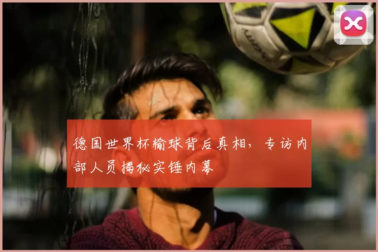 德国世界杯输球背后真相,专访内部人员揭秘实锤内幕