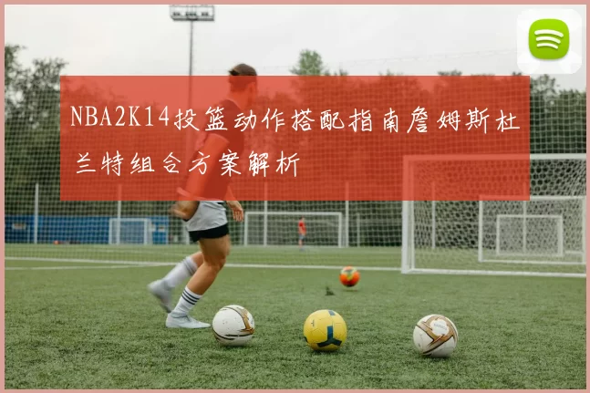 NBA2K14投篮动作搭配指南詹姆斯杜兰特组合方案解析