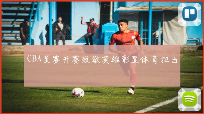CBA复赛开赛致敬英雄彰显体育担当