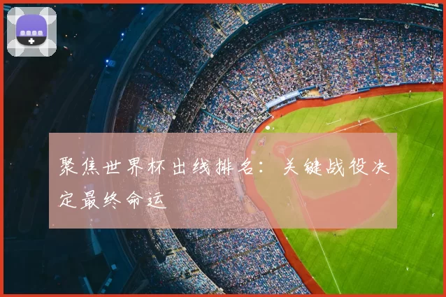 聚焦世界杯出线排名：关键战役决定最终命运