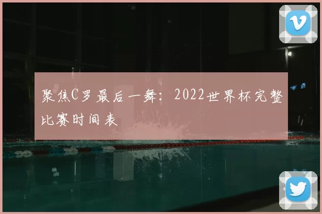 聚焦C罗最后一舞：2022世界杯完整比赛时间表