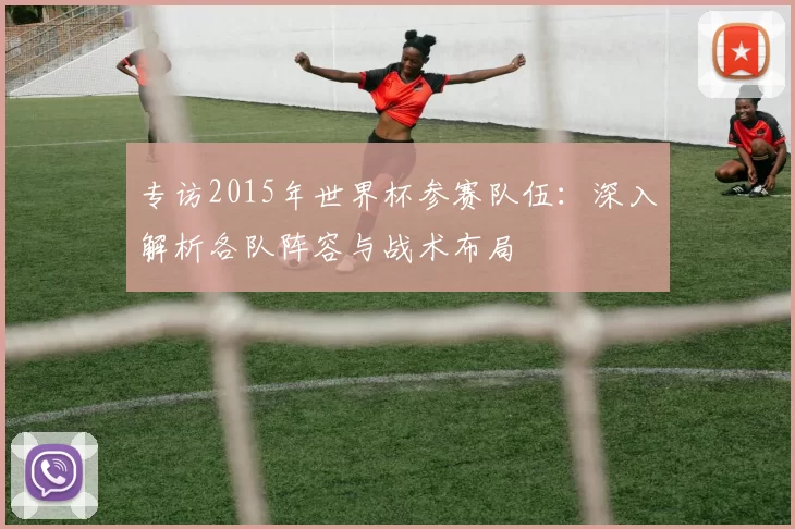 专访2015年世界杯参赛队伍:深入解析各队阵容与战术布局