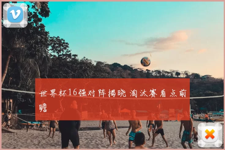世界杯16强对阵揭晓 淘汰赛看点前瞻