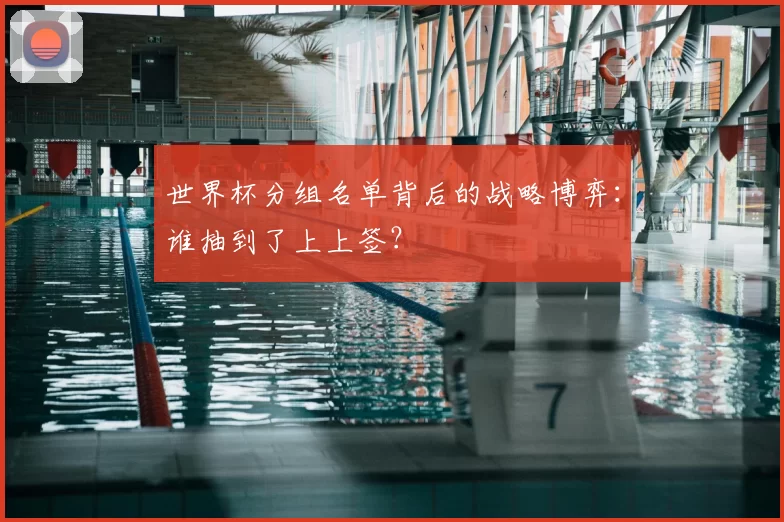世界杯分组名单背后的战略博弈:谁抽到了上上签?