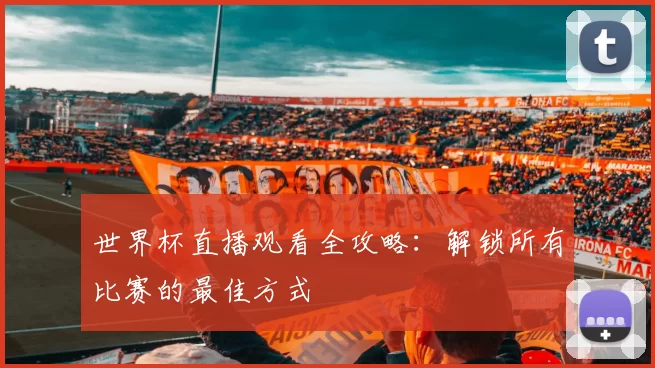 世界杯直播观看全攻略：解锁所有比赛的最佳方式